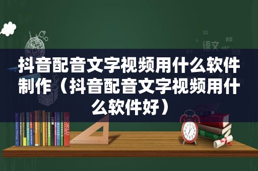 抖音配音文字视频用什么软件制作（抖音配音文字视频用什么软件好）