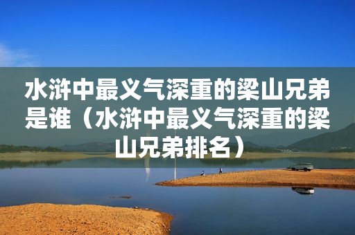 水浒中最义气深重的梁山兄弟是谁（水浒中最义气深重的梁山兄弟排名）