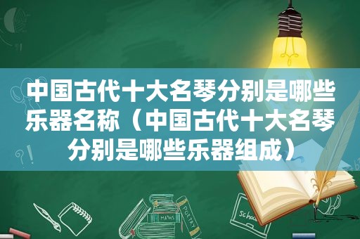 中国古代十大名琴分别是哪些乐器名称（中国古代十大名琴分别是哪些乐器组成）