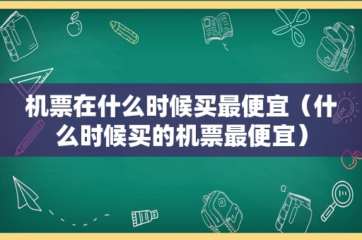 机票在什么时候买最便宜（什么时候买的机票最便宜）