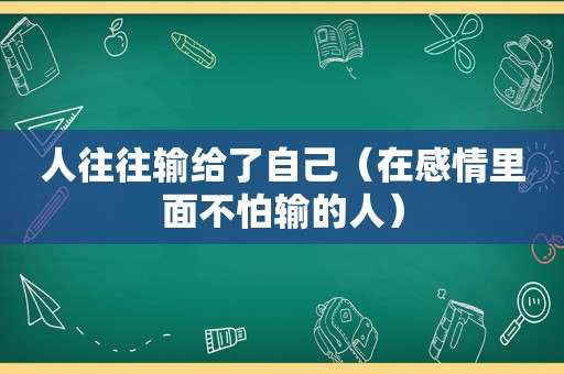 人往往输给了自己（在感情里面不怕输的人）