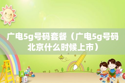 广电5g号码套餐（广电5g号码北京什么时候上市）