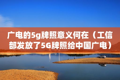 广电的5g牌照意义何在（工信部发放了5G牌照给中国广电）