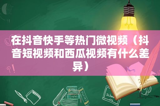 在抖音快手等热门微视频（抖音短视频和西瓜视频有什么差异）