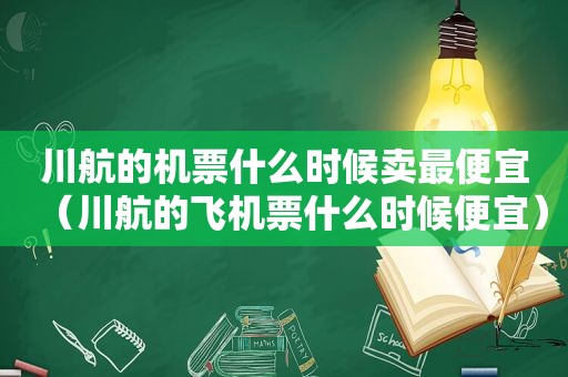 川航的机票什么时候卖最便宜（川航的飞机票什么时候便宜）