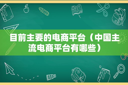 目前主要的电商平台（中国主流电商平台有哪些）