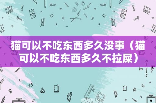 猫可以不吃东西多久没事（猫可以不吃东西多久不拉屎）