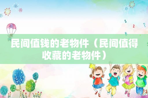 民间值钱的老物件（民间值得收藏的老物件）