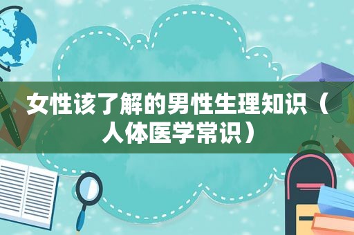 女性该了解的男性生理知识（人体医学常识）