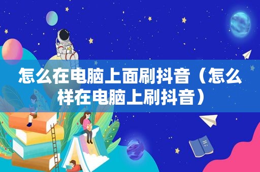 怎么在电脑上面刷抖音（怎么样在电脑上刷抖音）