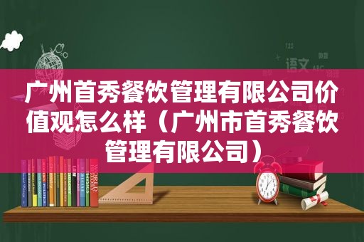 广州首秀餐饮管理有限公司价值观怎么样（广州市首秀餐饮管理有限公司）