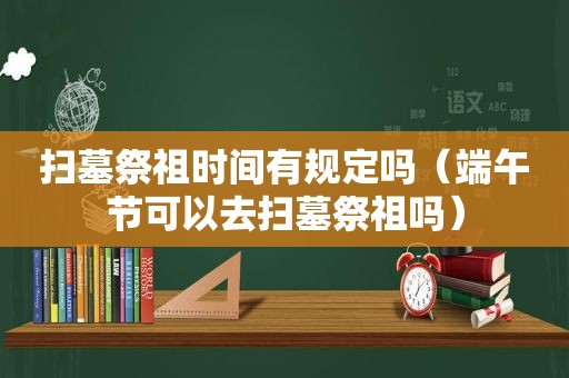 扫墓祭祖时间有规定吗（端午节可以去扫墓祭祖吗）