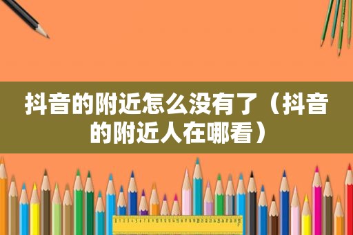 抖音的附近怎么没有了（抖音的附近人在哪看）