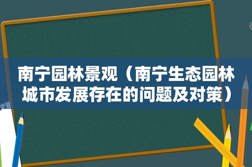 南宁园林景观（南宁生态园林城市发展存在的问题及对策）