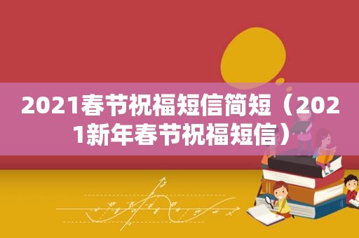 2021春节祝福短信简短（2021新年春节祝福短信）