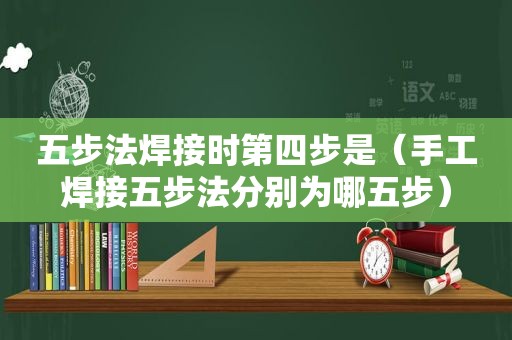 五步法焊接时第四步是（手工焊接五步法分别为哪五步）