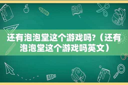 还有泡泡堂这个游戏吗?（还有泡泡堂这个游戏吗英文）