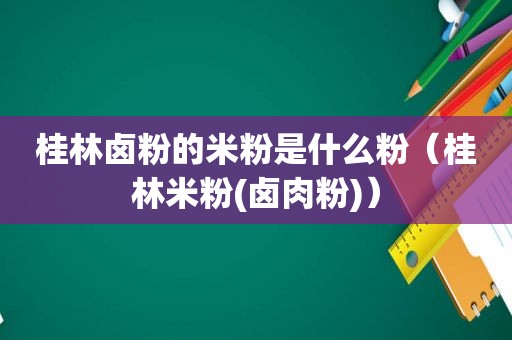 桂林卤粉的米粉是什么粉（桂林米粉(卤肉粉)）