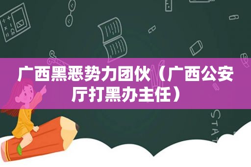 广西黑恶势力团伙（广西公安厅打黑办主任）