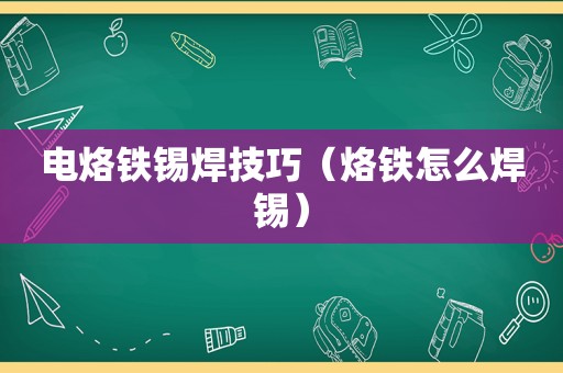 电烙铁锡焊技巧（烙铁怎么焊锡）