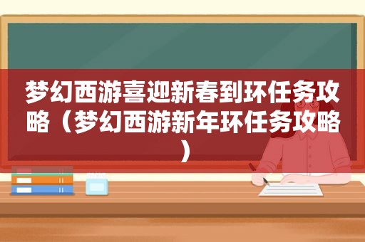 梦幻西游喜迎新春到环任务攻略（梦幻西游新年环任务攻略）