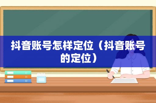 抖音账号怎样定位（抖音账号的定位）