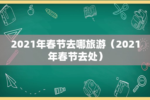 2021年春节去哪旅游（2021年春节去处）