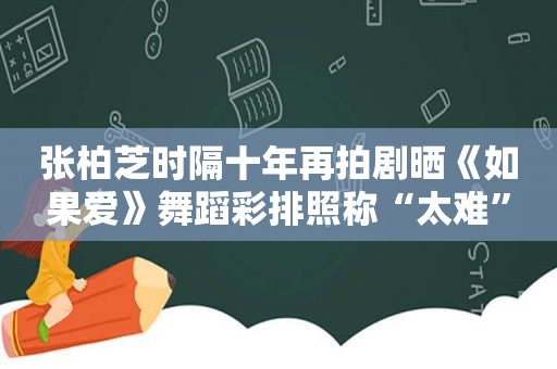 张柏芝时隔十年再拍剧晒《如果爱》舞蹈彩排照称“太难”