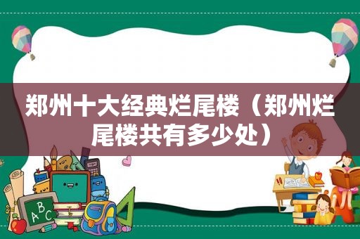 郑州十大经典烂尾楼（郑州烂尾楼共有多少处）