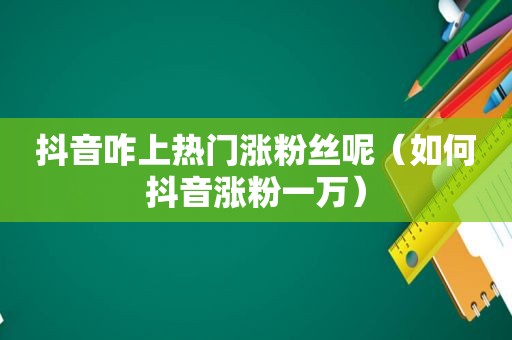 抖音咋上热门涨粉丝呢（如何抖音涨粉一万）