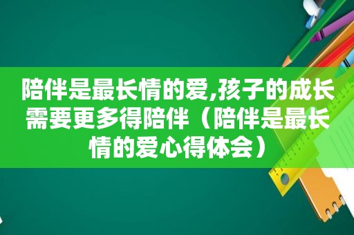 陪伴是最长情的爱,孩子的成长需要更多得陪伴（陪伴是最长情的爱心得体会）