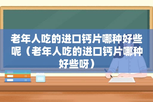 老年人吃的进口钙片哪种好些呢（老年人吃的进口钙片哪种好些呀）