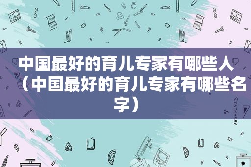 中国最好的育儿专家有哪些人（中国最好的育儿专家有哪些名字）