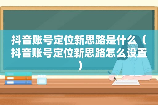 抖音账号定位新思路是什么（抖音账号定位新思路怎么设置）