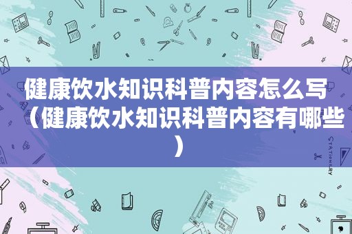 健康饮水知识科普内容怎么写（健康饮水知识科普内容有哪些）