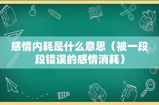 感情内耗是什么意思（被一段段错误的感情消耗）