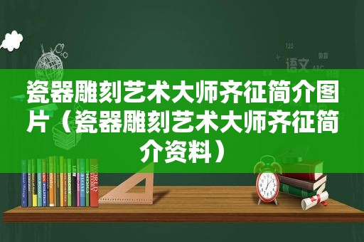 瓷器雕刻艺术大师齐征简介图片（瓷器雕刻艺术大师齐征简介资料）