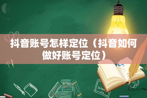 抖音账号怎样定位（抖音如何做好账号定位）