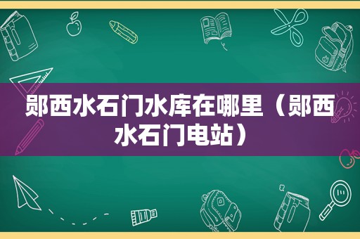 郧西水石门水库在哪里（郧西水石门电站）