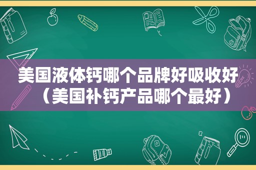 美国液体钙哪个品牌好吸收好（美国补钙产品哪个最好）