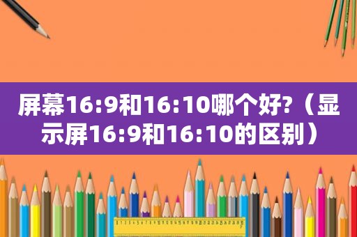 屏幕16:9和16:10哪个好?（显示屏16:9和16:10的区别）