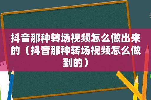 抖音那种转场视频怎么做出来的（抖音那种转场视频怎么做到的）