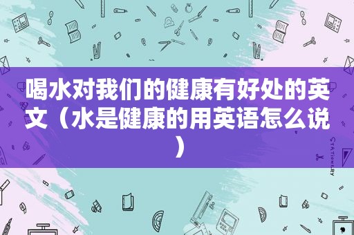 喝水对我们的健康有好处的英文（水是健康的用英语怎么说）