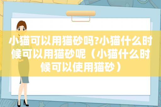 小猫可以用猫砂吗?小猫什么时候可以用猫砂呢（小猫什么时候可以使用猫砂）