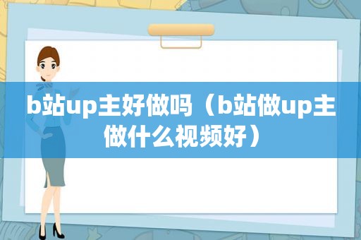 b站up主好做吗（b站做up主做什么视频好）