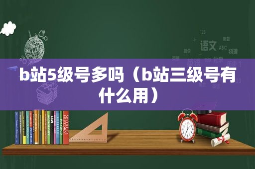 b站5级号多吗（b站三级号有什么用）