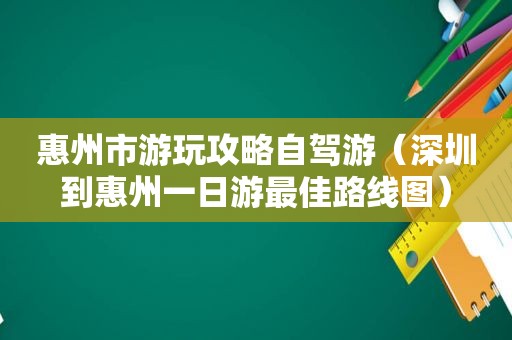 惠州市游玩攻略自驾游（深圳到惠州一日游最佳路线图）