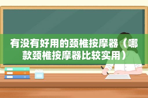 有没有好用的颈椎 *** 器（哪款颈椎 *** 器比较实用）