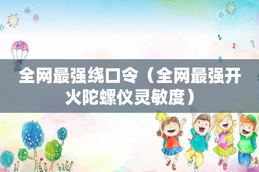 全网最强绕口令（全网最强开火陀螺仪灵敏度）