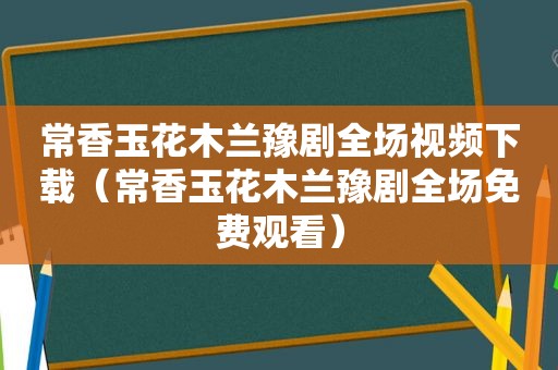 常香玉花木兰豫剧全场视频下载（常香玉花木兰豫剧全场免费观看）